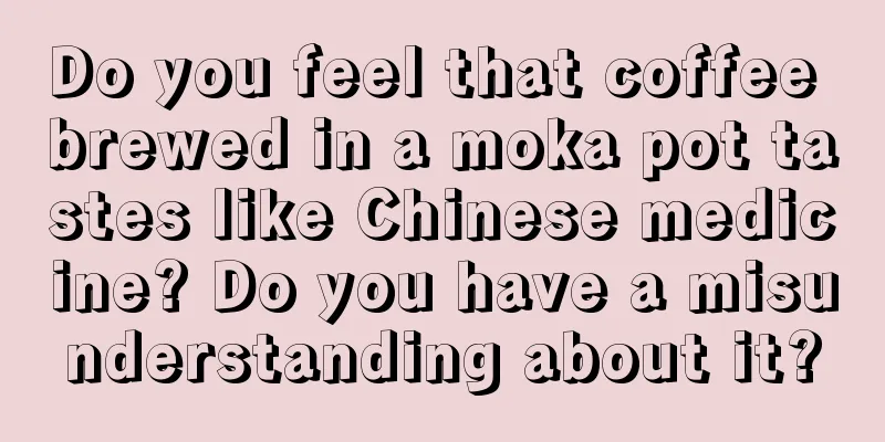 Do you feel that coffee brewed in a moka pot tastes like Chinese medicine? Do you have a misunderstanding about it?