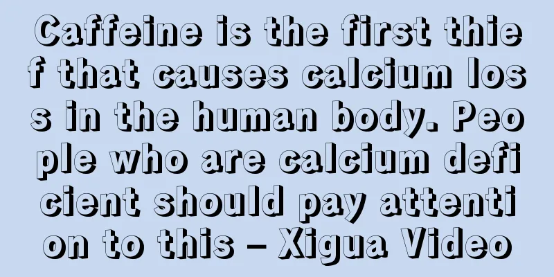 Caffeine is the first thief that causes calcium loss in the human body. People who are calcium deficient should pay attention to this – Xigua Video