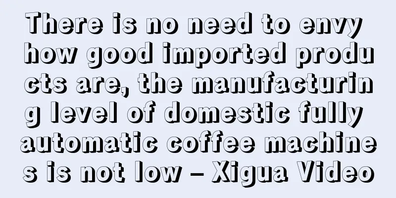 There is no need to envy how good imported products are, the manufacturing level of domestic fully automatic coffee machines is not low – Xigua Video