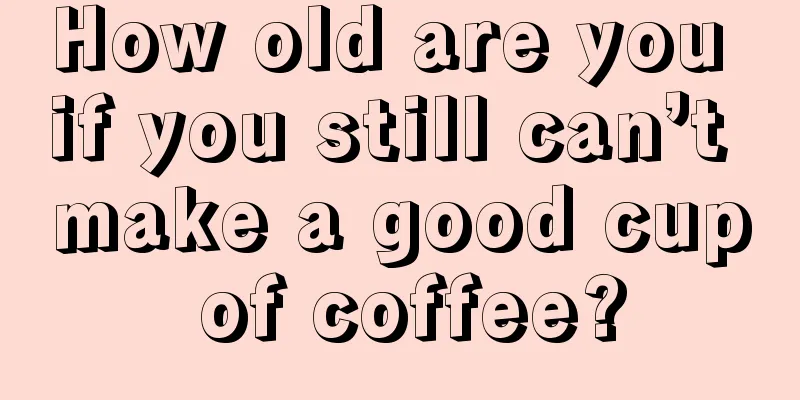 How old are you if you still can’t make a good cup of coffee?