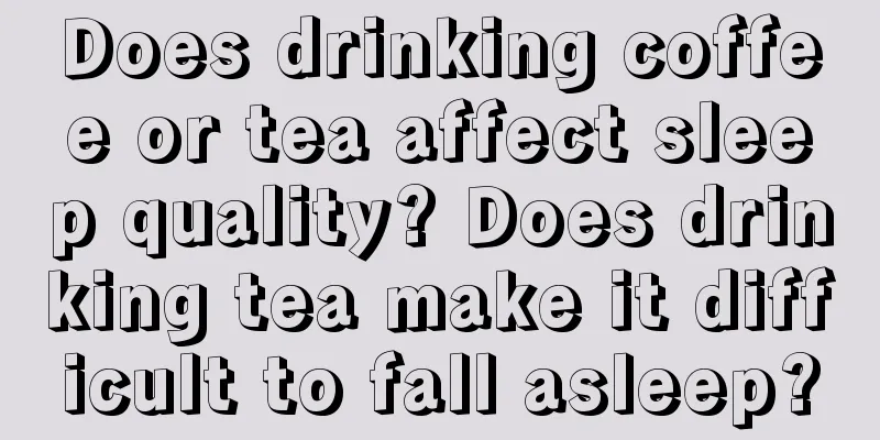 Does drinking coffee or tea affect sleep quality? Does drinking tea make it difficult to fall asleep?