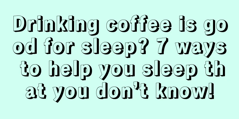 Drinking coffee is good for sleep? 7 ways to help you sleep that you don’t know!