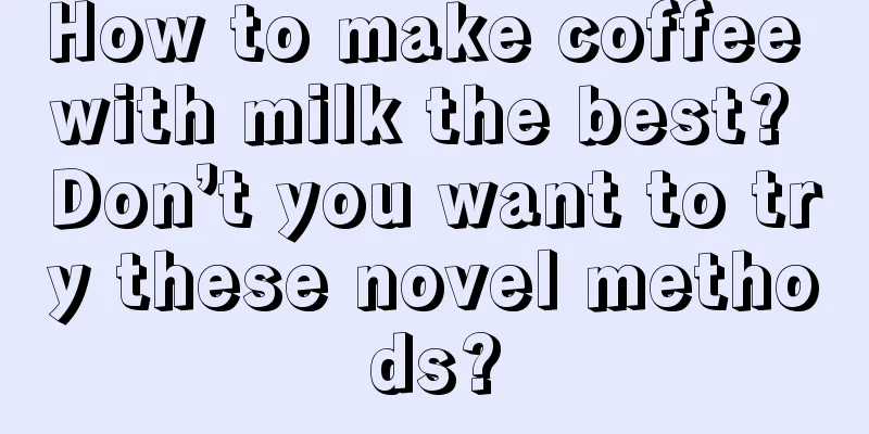 How to make coffee with milk the best? Don’t you want to try these novel methods?