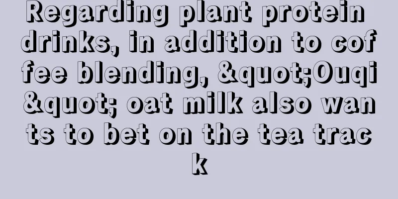 Regarding plant protein drinks, in addition to coffee blending, "Ouqi" oat milk also wants to bet on the tea track