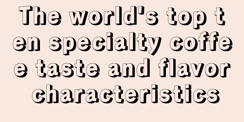 The world's top ten specialty coffee taste and flavor characteristics