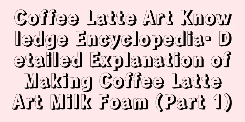 Coffee Latte Art Knowledge Encyclopedia· Detailed Explanation of Making Coffee Latte Art Milk Foam (Part 1)