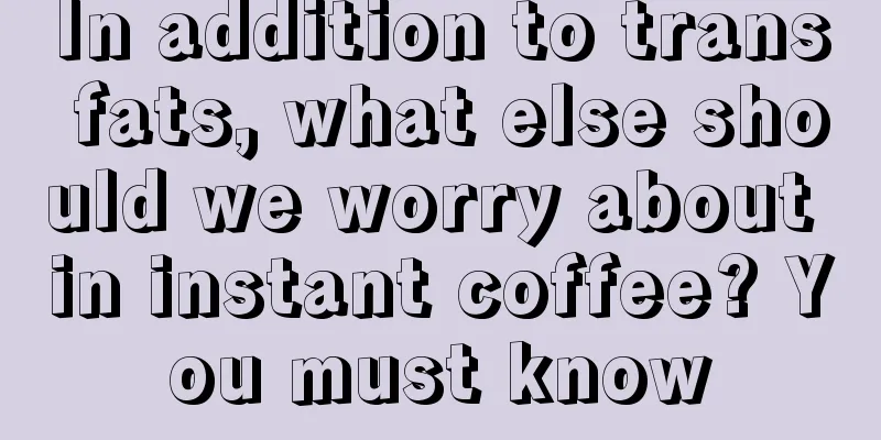 In addition to trans fats, what else should we worry about in instant coffee? You must know
