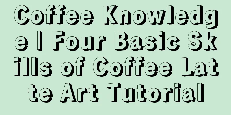 Coffee Knowledge | Four Basic Skills of Coffee Latte Art Tutorial