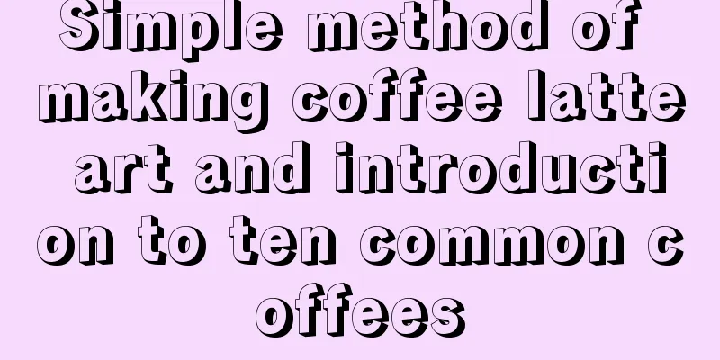 Simple method of making coffee latte art and introduction to ten common coffees