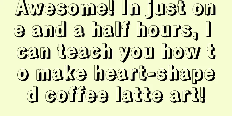 Awesome! In just one and a half hours, I can teach you how to make heart-shaped coffee latte art!