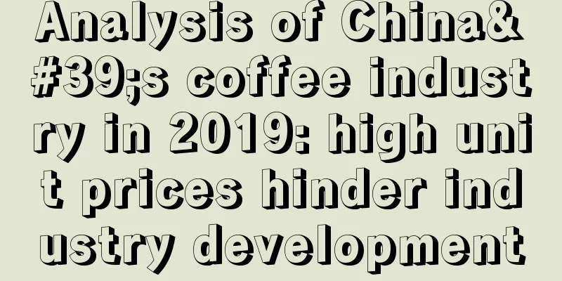 Analysis of China's coffee industry in 2019: high unit prices hinder industry development