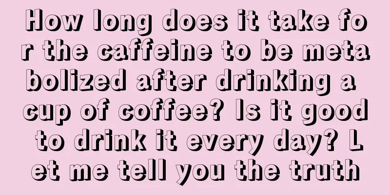 How long does it take for the caffeine to be metabolized after drinking a cup of coffee? Is it good to drink it every day? Let me tell you the truth