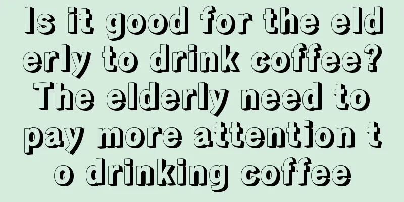 Is it good for the elderly to drink coffee? The elderly need to pay more attention to drinking coffee