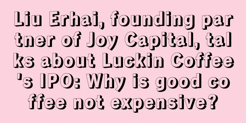Liu Erhai, founding partner of Joy Capital, talks about Luckin Coffee's IPO: Why is good coffee not expensive?