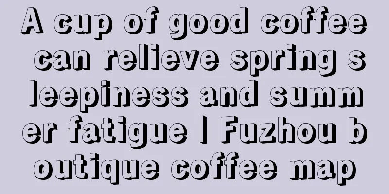A cup of good coffee can relieve spring sleepiness and summer fatigue | Fuzhou boutique coffee map