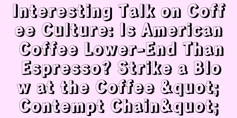 Interesting Talk on Coffee Culture: Is American Coffee Lower-End Than Espresso? Strike a Blow at the Coffee "Contempt Chain"