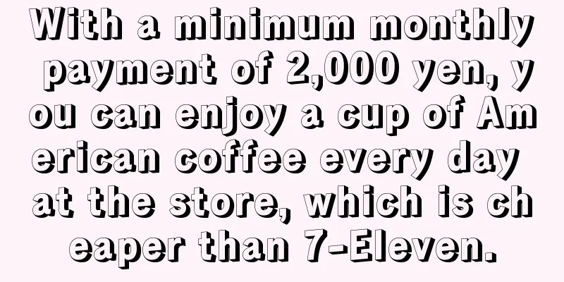 With a minimum monthly payment of 2,000 yen, you can enjoy a cup of American coffee every day at the store, which is cheaper than 7-Eleven.