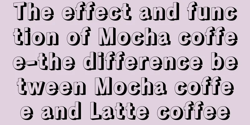 The effect and function of Mocha coffee-the difference between Mocha coffee and Latte coffee
