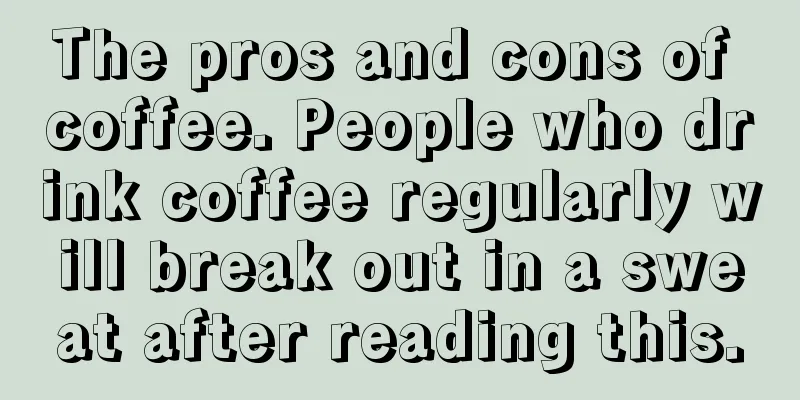 The pros and cons of coffee. People who drink coffee regularly will break out in a sweat after reading this.