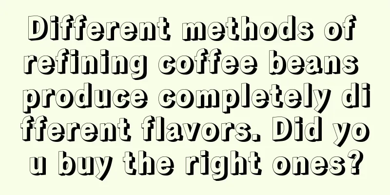 Different methods of refining coffee beans produce completely different flavors. Did you buy the right ones?