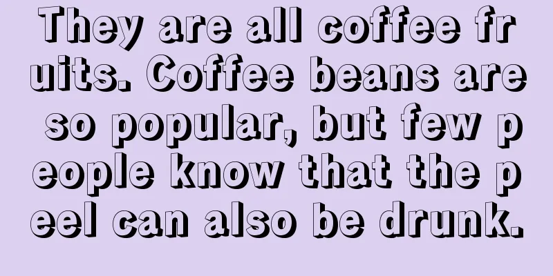 They are all coffee fruits. Coffee beans are so popular, but few people know that the peel can also be drunk.