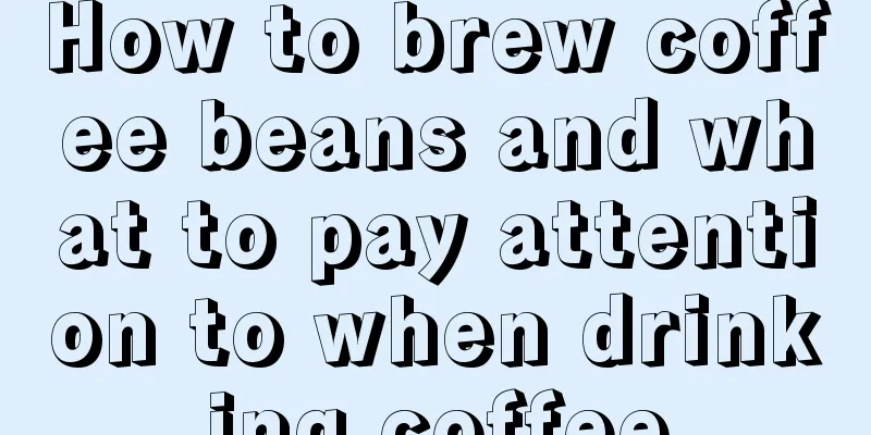 How to brew coffee beans and what to pay attention to when drinking coffee