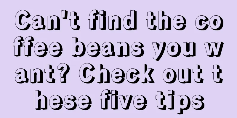 Can't find the coffee beans you want? Check out these five tips