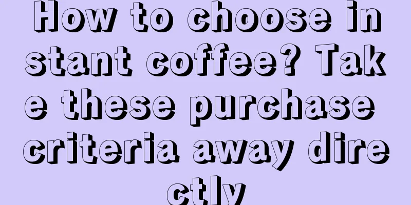 How to choose instant coffee? Take these purchase criteria away directly