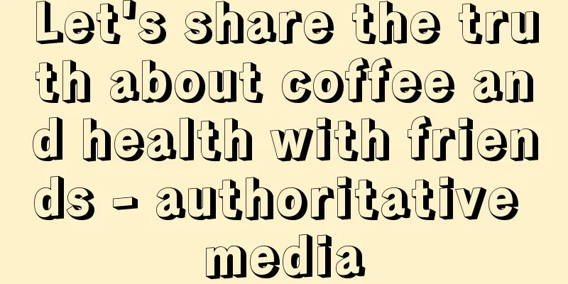 Let's share the truth about coffee and health with friends - authoritative media