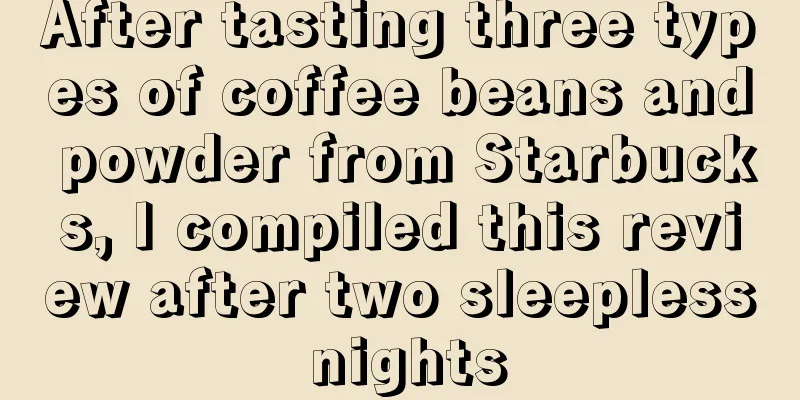After tasting three types of coffee beans and powder from Starbucks, I compiled this review after two sleepless nights