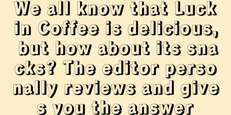 We all know that Luckin Coffee is delicious, but how about its snacks? The editor personally reviews and gives you the answer