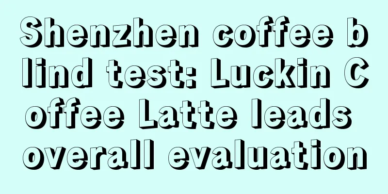 Shenzhen coffee blind test: Luckin Coffee Latte leads overall evaluation