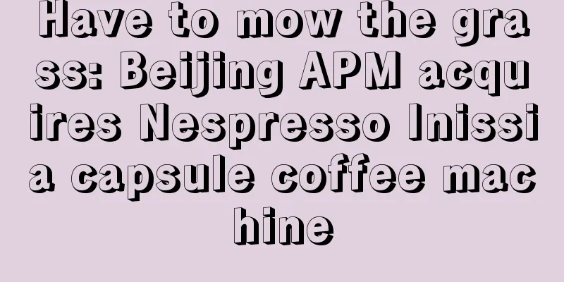 Have to mow the grass: Beijing APM acquires Nespresso Inissia capsule coffee machine