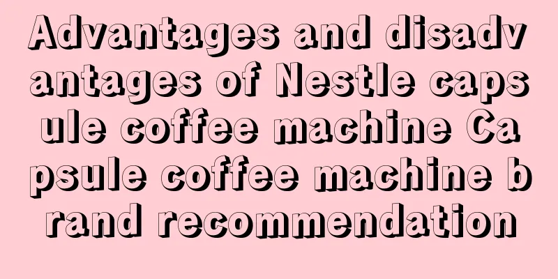 Advantages and disadvantages of Nestle capsule coffee machine Capsule coffee machine brand recommendation