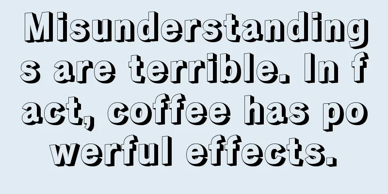 Misunderstandings are terrible. In fact, coffee has powerful effects.