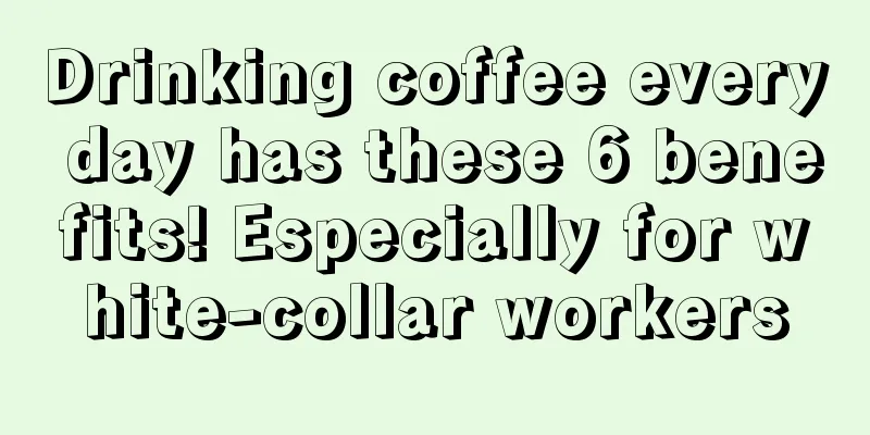 Drinking coffee every day has these 6 benefits! Especially for white-collar workers