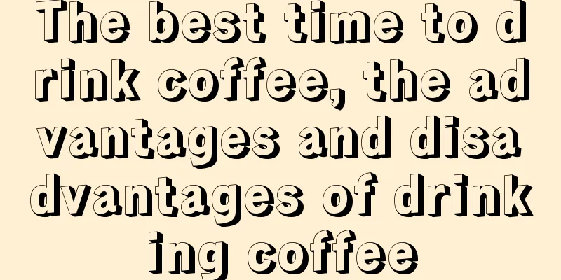 The best time to drink coffee, the advantages and disadvantages of drinking coffee