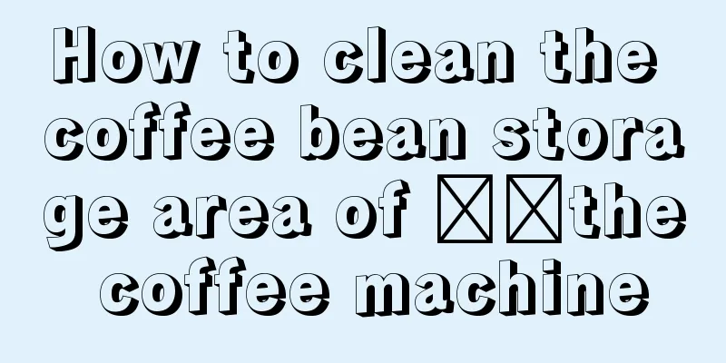 How to clean the coffee bean storage area of ​​the coffee machine