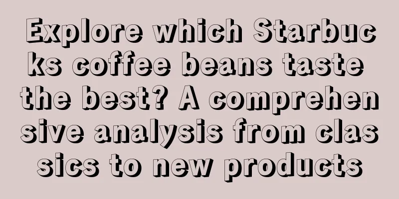 Explore which Starbucks coffee beans taste the best? A comprehensive analysis from classics to new products