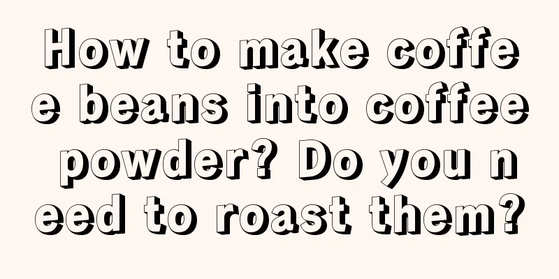 How to make coffee beans into coffee powder? Do you need to roast them?