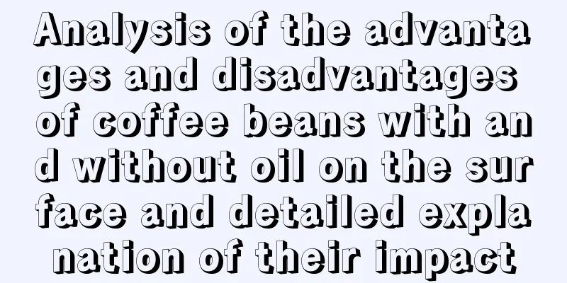 Analysis of the advantages and disadvantages of coffee beans with and without oil on the surface and detailed explanation of their impact