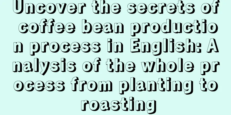 Uncover the secrets of coffee bean production process in English: Analysis of the whole process from planting to roasting