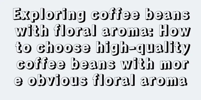 Exploring coffee beans with floral aroma: How to choose high-quality coffee beans with more obvious floral aroma