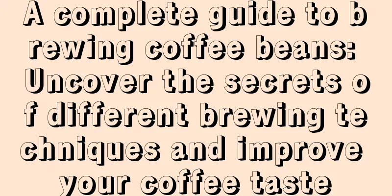 A complete guide to brewing coffee beans: Uncover the secrets of different brewing techniques and improve your coffee taste