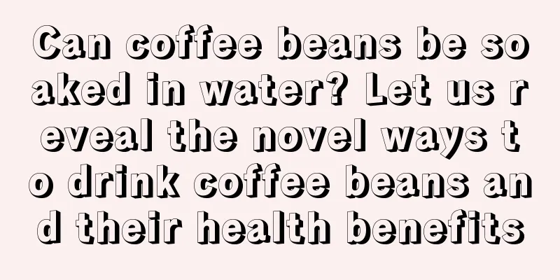 Can coffee beans be soaked in water? Let us reveal the novel ways to drink coffee beans and their health benefits