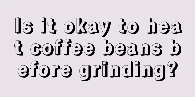 Is it okay to heat coffee beans before grinding?