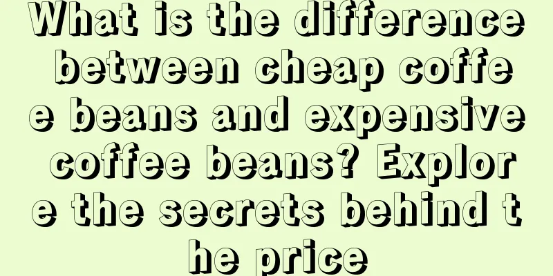What is the difference between cheap coffee beans and expensive coffee beans? Explore the secrets behind the price