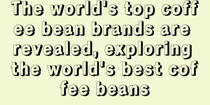 The world's top coffee bean brands are revealed, exploring the world's best coffee beans