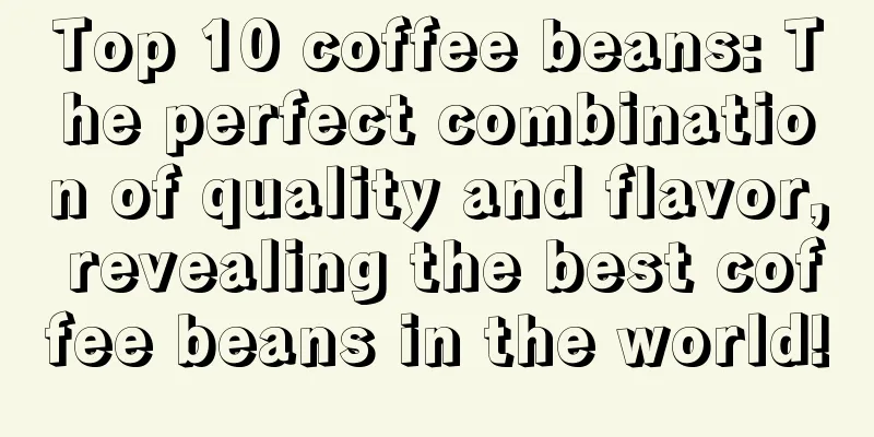 Top 10 coffee beans: The perfect combination of quality and flavor, revealing the best coffee beans in the world!