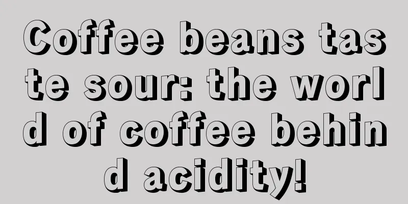 Coffee beans taste sour: the world of coffee behind acidity!